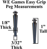 WE Games Easy Grip Peg Measurements. 1/8 inches thick. 3/32 inches thick at bottom. 1 inch tall.